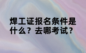 焊工证报名条件是什么？去哪考试？