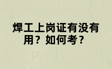 焊工上岗证有没有用？如何考？