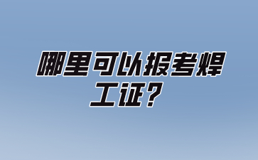 哪里可以报考焊工证？