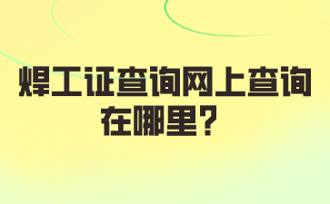 焊工证查询网上查询在哪里？