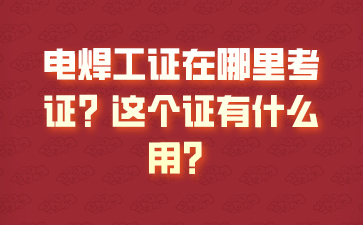 电焊工证在哪里考证？这个证有什么用？