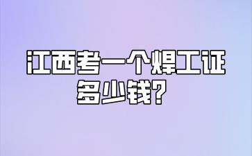 江西考一个焊工证多少钱？