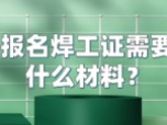 报名焊工证需要什么材料？