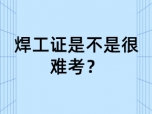 焊工证是不是很难考？